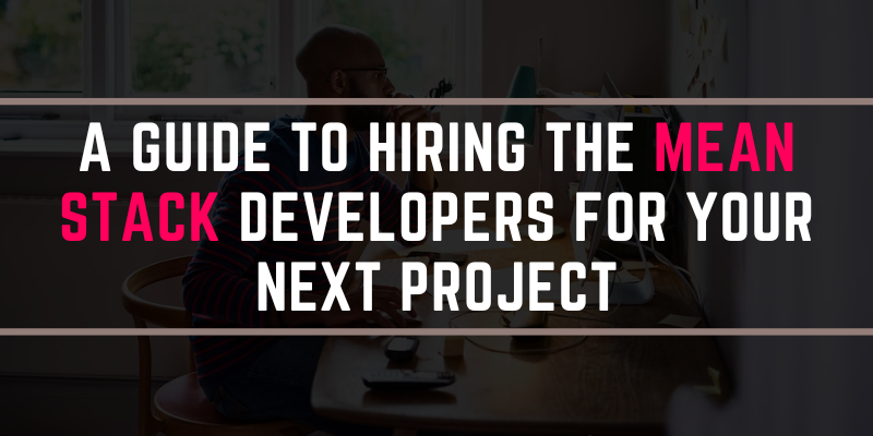 A Guide to Hiring the MEAN Stack Developers for Your Next Project